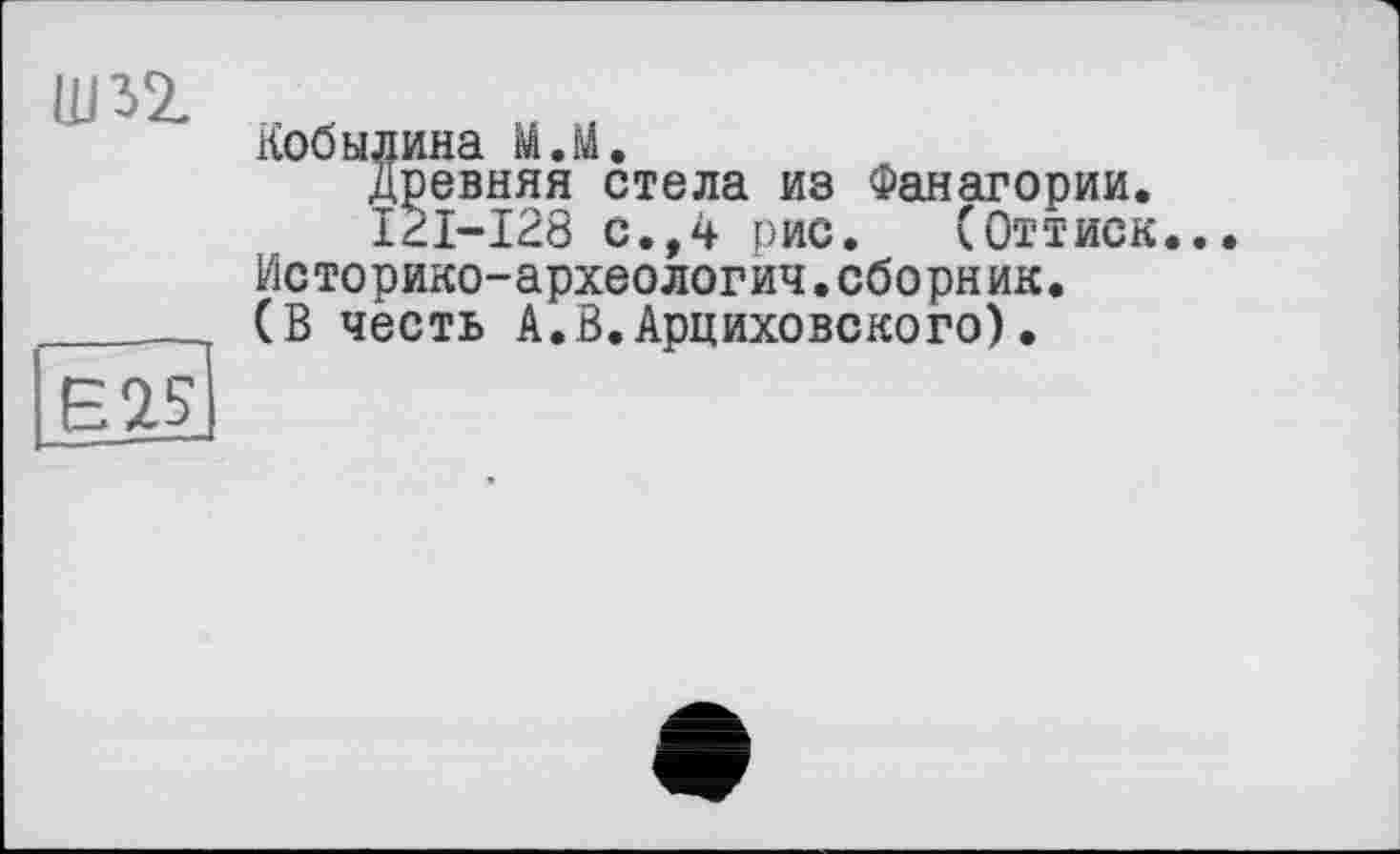 ﻿Е25
Кобылина МЛ.
Древняя стела из Фанагории.
І/ІІ-І28 с., 4 рис. (Оттиск..
Историко-археологич.сборник.
(В честь А.В.Арциховского).